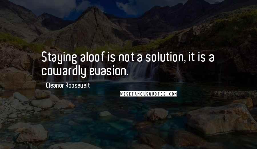 Eleanor Roosevelt Quotes: Staying aloof is not a solution, it is a cowardly evasion.