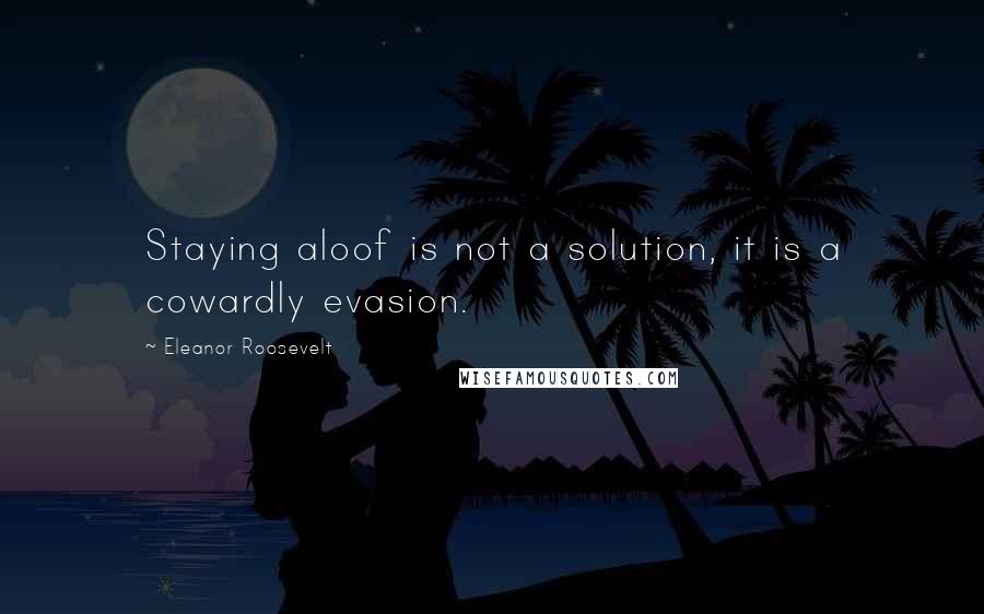 Eleanor Roosevelt Quotes: Staying aloof is not a solution, it is a cowardly evasion.