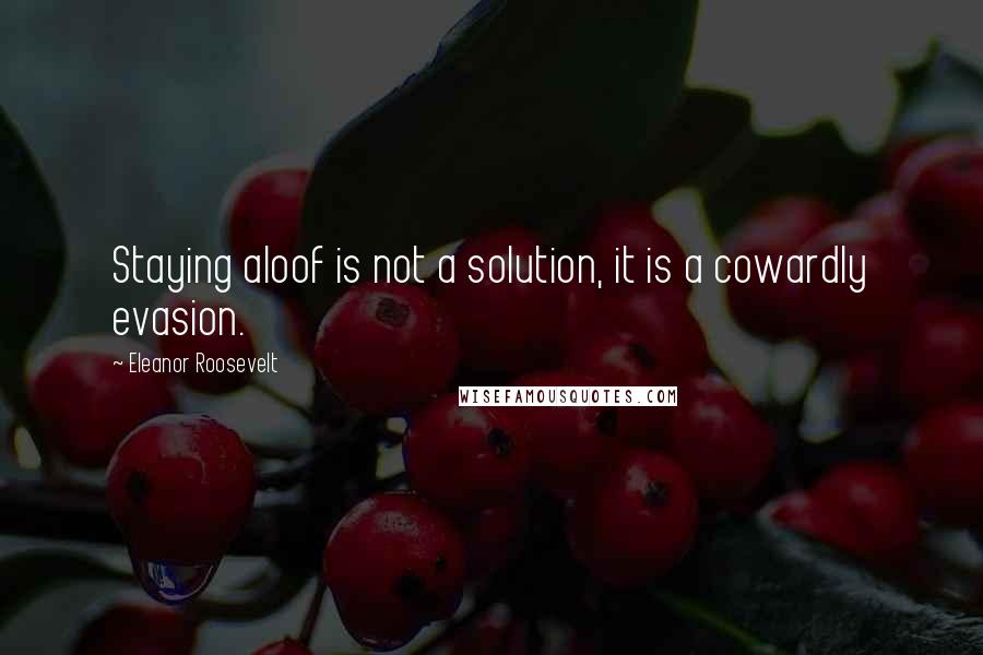 Eleanor Roosevelt Quotes: Staying aloof is not a solution, it is a cowardly evasion.