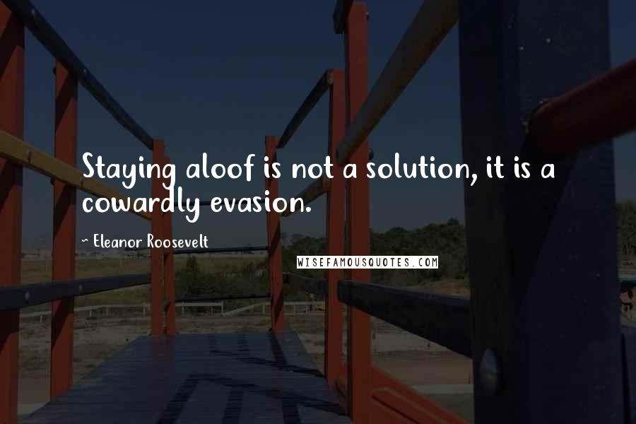 Eleanor Roosevelt Quotes: Staying aloof is not a solution, it is a cowardly evasion.