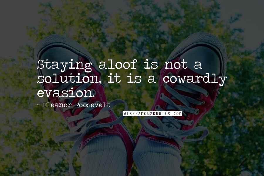 Eleanor Roosevelt Quotes: Staying aloof is not a solution, it is a cowardly evasion.