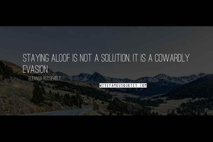 Eleanor Roosevelt Quotes: Staying aloof is not a solution, it is a cowardly evasion.