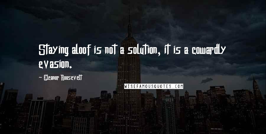 Eleanor Roosevelt Quotes: Staying aloof is not a solution, it is a cowardly evasion.