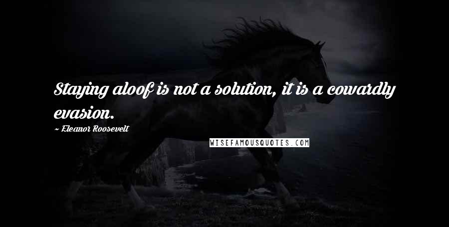 Eleanor Roosevelt Quotes: Staying aloof is not a solution, it is a cowardly evasion.