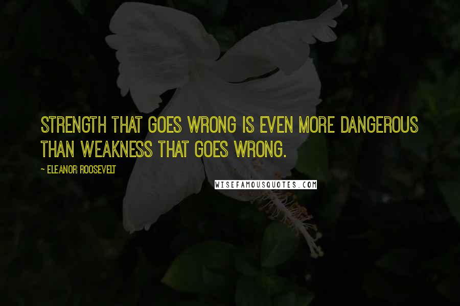 Eleanor Roosevelt Quotes: Strength that goes wrong is even more dangerous than weakness that goes wrong.