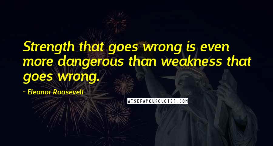 Eleanor Roosevelt Quotes: Strength that goes wrong is even more dangerous than weakness that goes wrong.