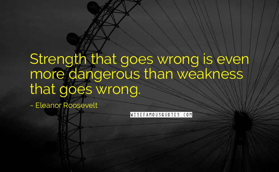 Eleanor Roosevelt Quotes: Strength that goes wrong is even more dangerous than weakness that goes wrong.