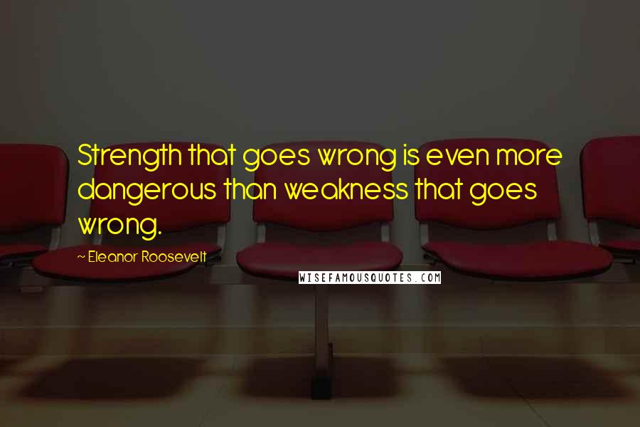 Eleanor Roosevelt Quotes: Strength that goes wrong is even more dangerous than weakness that goes wrong.