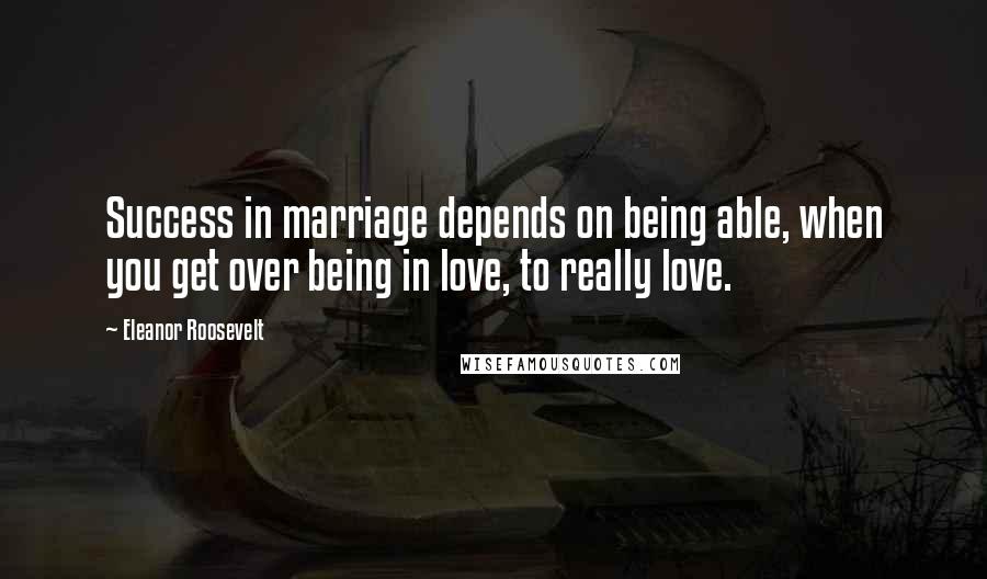 Eleanor Roosevelt Quotes: Success in marriage depends on being able, when you get over being in love, to really love.