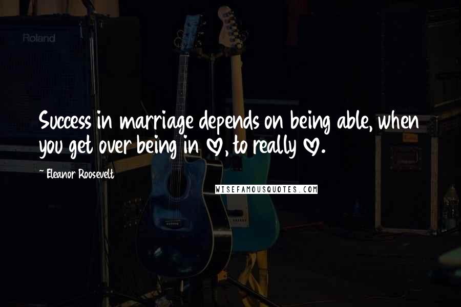 Eleanor Roosevelt Quotes: Success in marriage depends on being able, when you get over being in love, to really love.