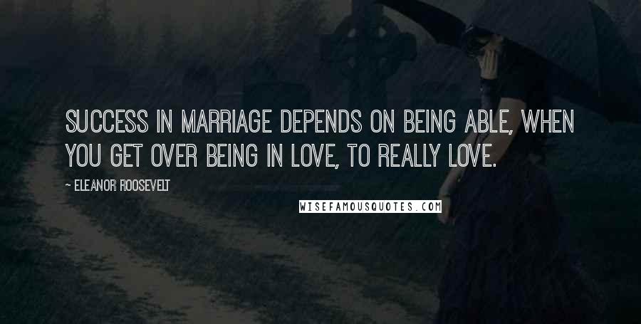 Eleanor Roosevelt Quotes: Success in marriage depends on being able, when you get over being in love, to really love.