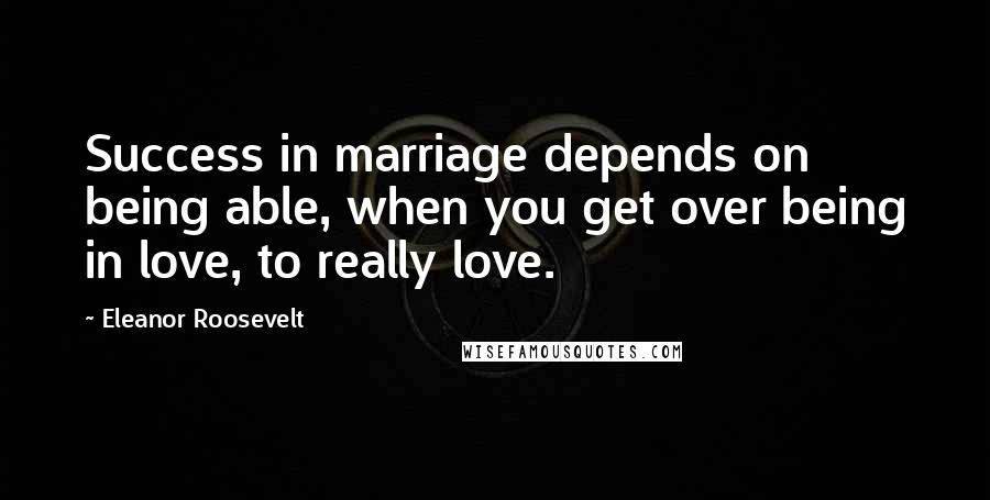 Eleanor Roosevelt Quotes: Success in marriage depends on being able, when you get over being in love, to really love.