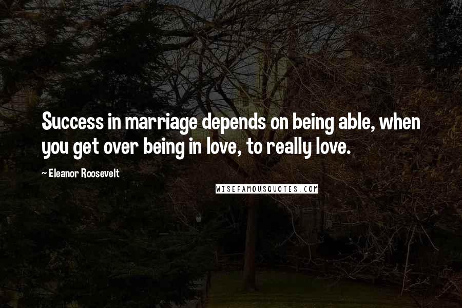 Eleanor Roosevelt Quotes: Success in marriage depends on being able, when you get over being in love, to really love.