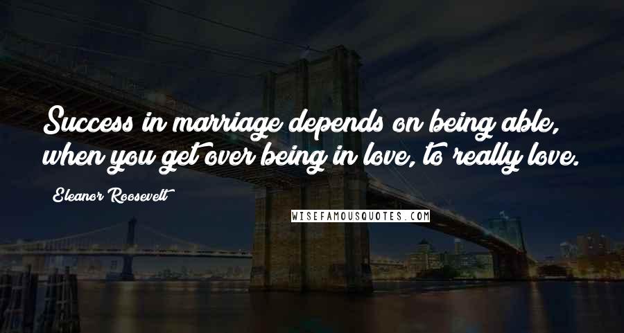 Eleanor Roosevelt Quotes: Success in marriage depends on being able, when you get over being in love, to really love.