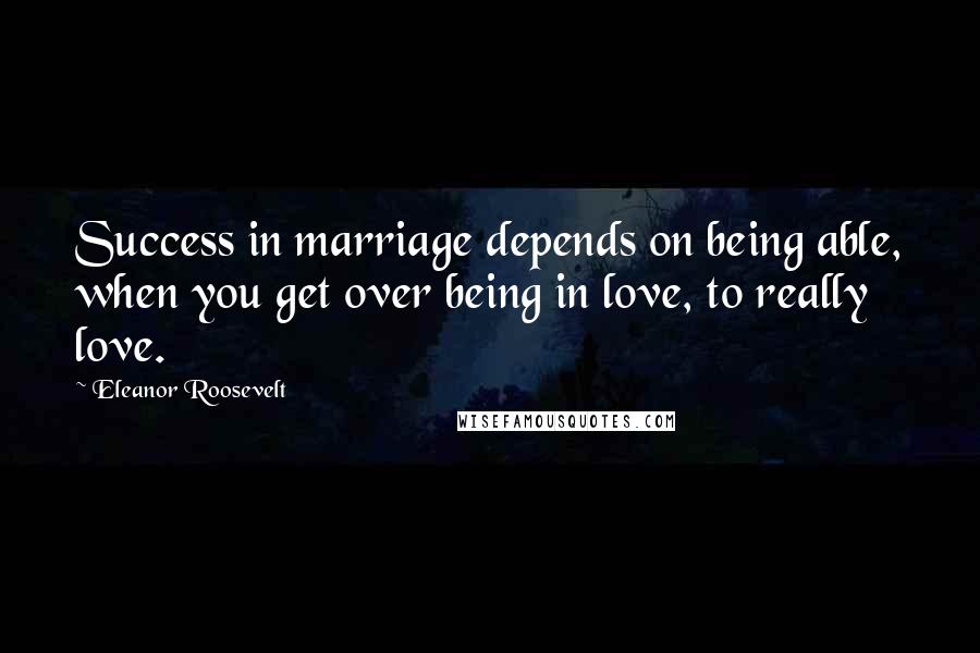 Eleanor Roosevelt Quotes: Success in marriage depends on being able, when you get over being in love, to really love.