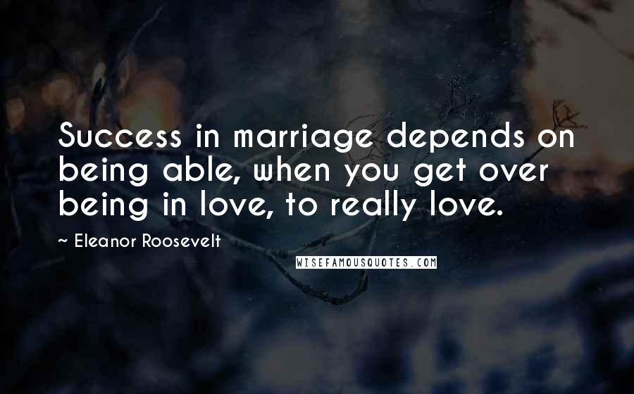 Eleanor Roosevelt Quotes: Success in marriage depends on being able, when you get over being in love, to really love.