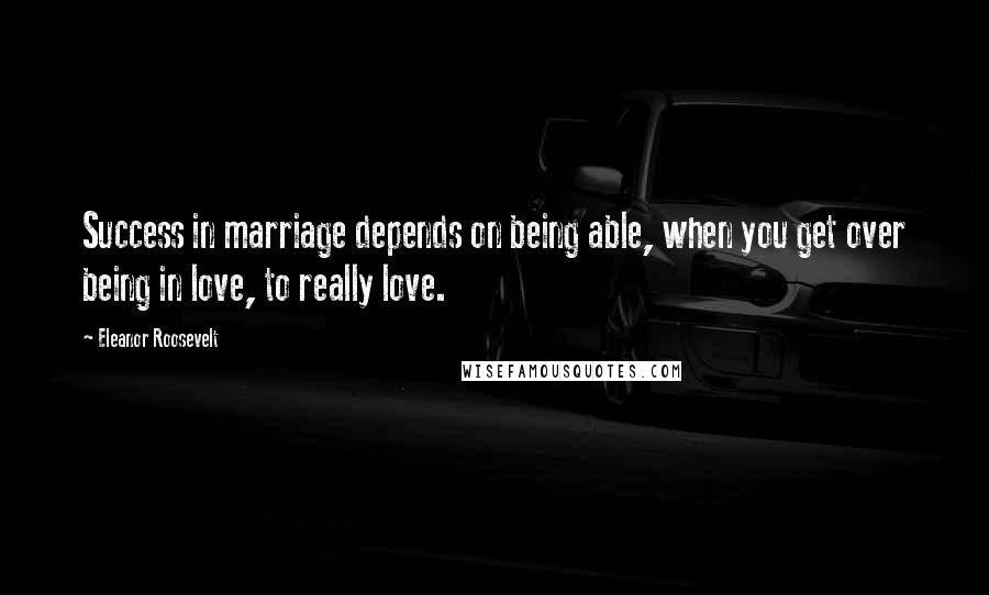 Eleanor Roosevelt Quotes: Success in marriage depends on being able, when you get over being in love, to really love.