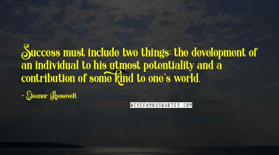 Eleanor Roosevelt Quotes: Success must include two things: the development of an individual to his utmost potentiality and a contribution of some kind to one's world.