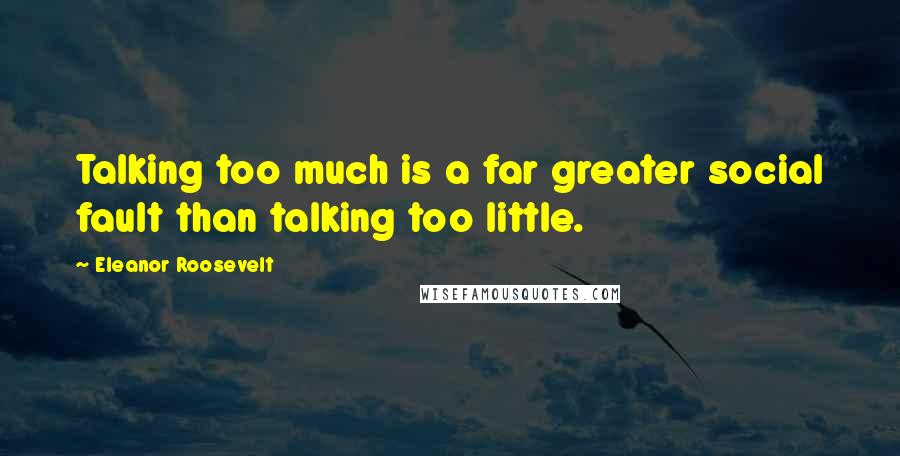 Eleanor Roosevelt Quotes: Talking too much is a far greater social fault than talking too little.