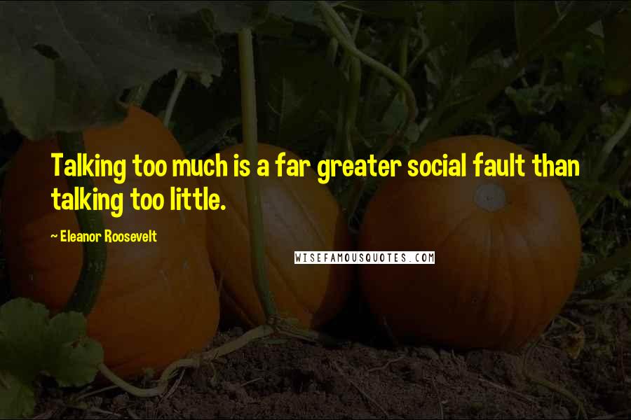 Eleanor Roosevelt Quotes: Talking too much is a far greater social fault than talking too little.