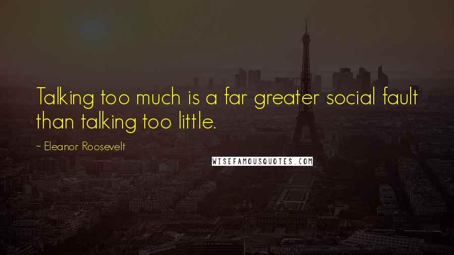 Eleanor Roosevelt Quotes: Talking too much is a far greater social fault than talking too little.