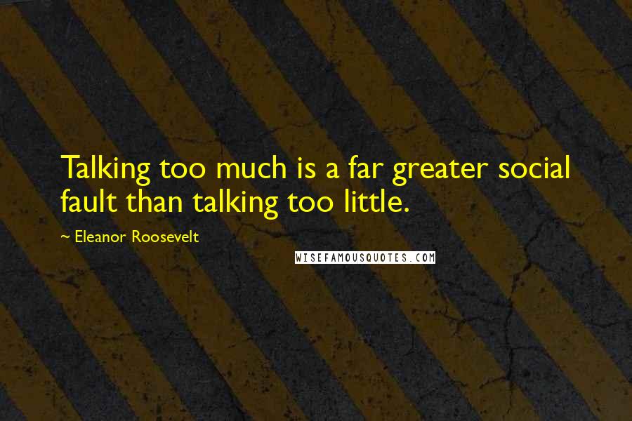 Eleanor Roosevelt Quotes: Talking too much is a far greater social fault than talking too little.