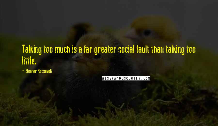 Eleanor Roosevelt Quotes: Talking too much is a far greater social fault than talking too little.