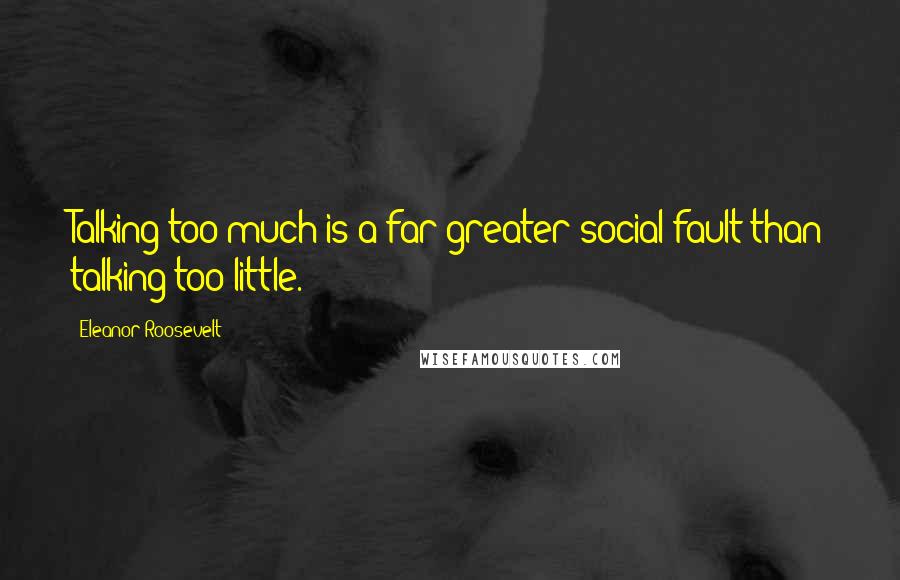 Eleanor Roosevelt Quotes: Talking too much is a far greater social fault than talking too little.