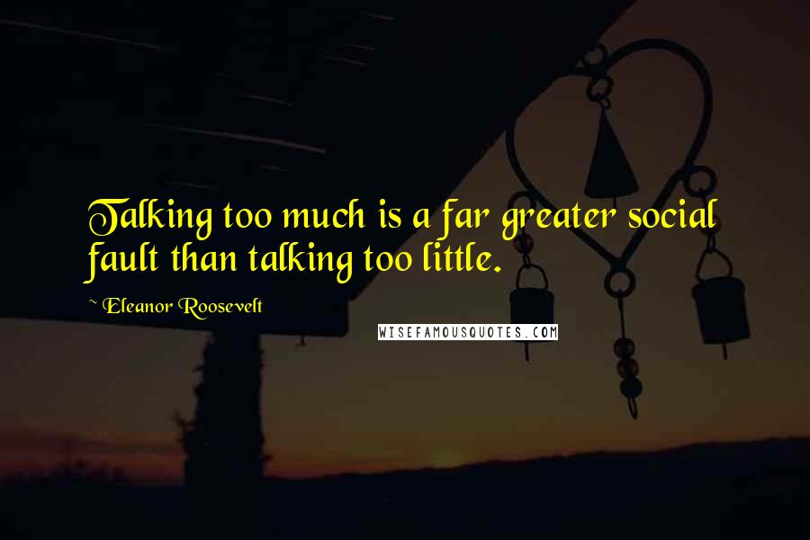 Eleanor Roosevelt Quotes: Talking too much is a far greater social fault than talking too little.