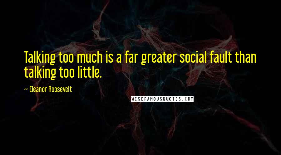 Eleanor Roosevelt Quotes: Talking too much is a far greater social fault than talking too little.