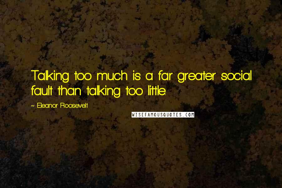 Eleanor Roosevelt Quotes: Talking too much is a far greater social fault than talking too little.