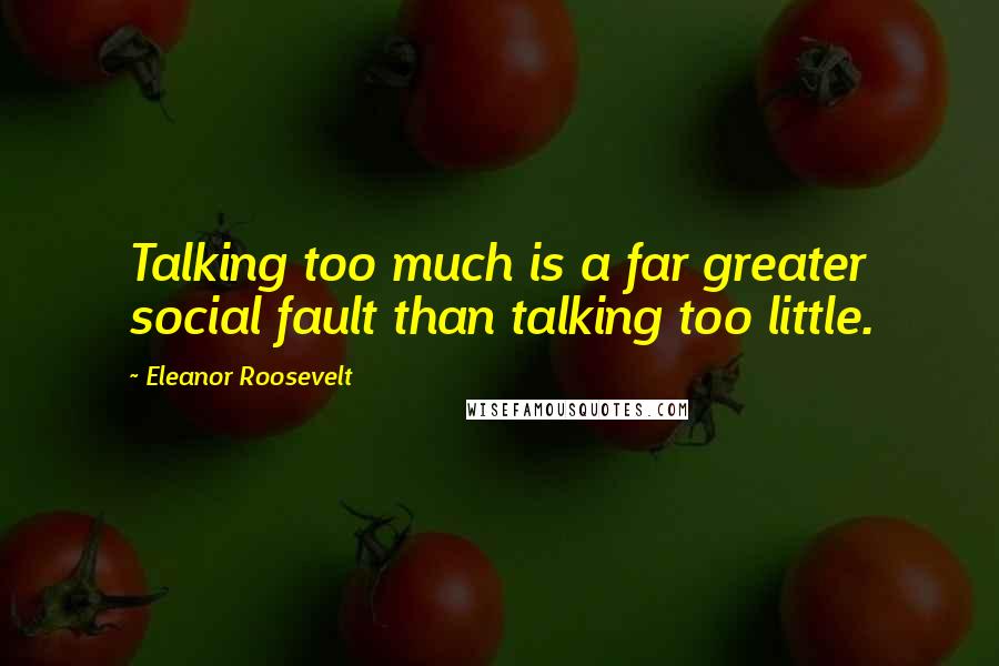 Eleanor Roosevelt Quotes: Talking too much is a far greater social fault than talking too little.