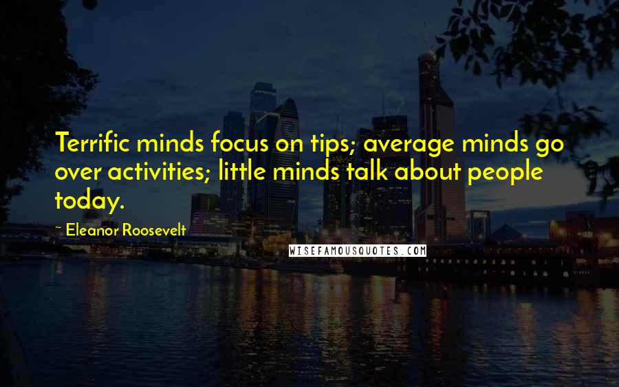 Eleanor Roosevelt Quotes: Terrific minds focus on tips; average minds go over activities; little minds talk about people today.