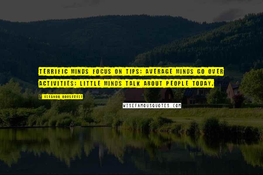 Eleanor Roosevelt Quotes: Terrific minds focus on tips; average minds go over activities; little minds talk about people today.
