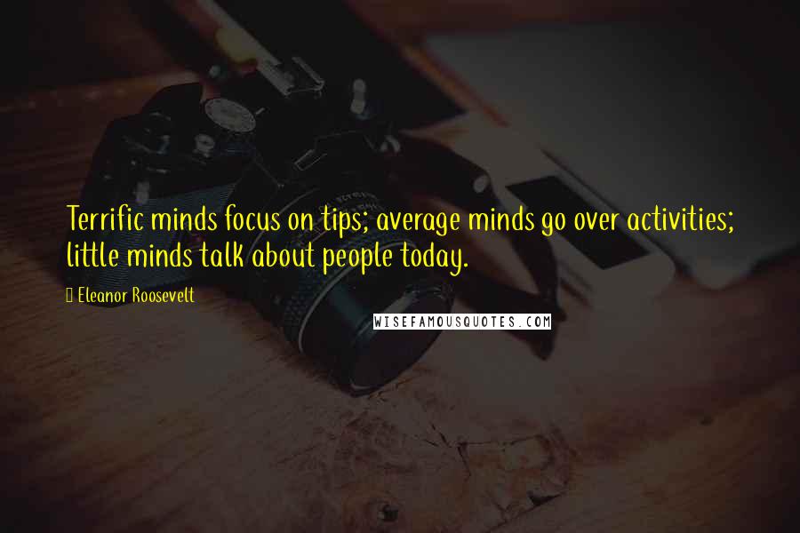 Eleanor Roosevelt Quotes: Terrific minds focus on tips; average minds go over activities; little minds talk about people today.