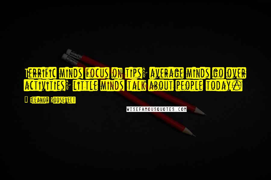 Eleanor Roosevelt Quotes: Terrific minds focus on tips; average minds go over activities; little minds talk about people today.