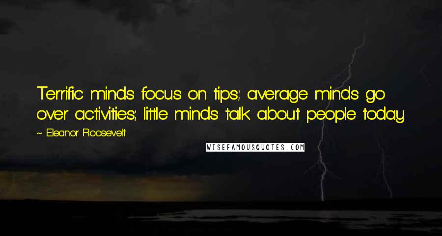 Eleanor Roosevelt Quotes: Terrific minds focus on tips; average minds go over activities; little minds talk about people today.