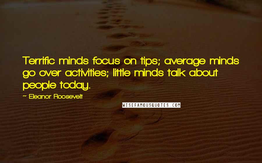 Eleanor Roosevelt Quotes: Terrific minds focus on tips; average minds go over activities; little minds talk about people today.