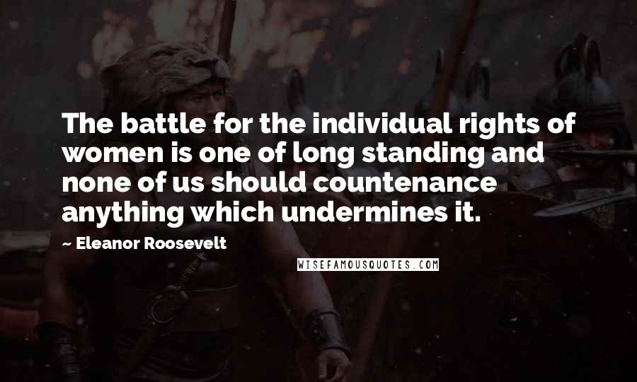 Eleanor Roosevelt Quotes: The battle for the individual rights of women is one of long standing and none of us should countenance anything which undermines it.