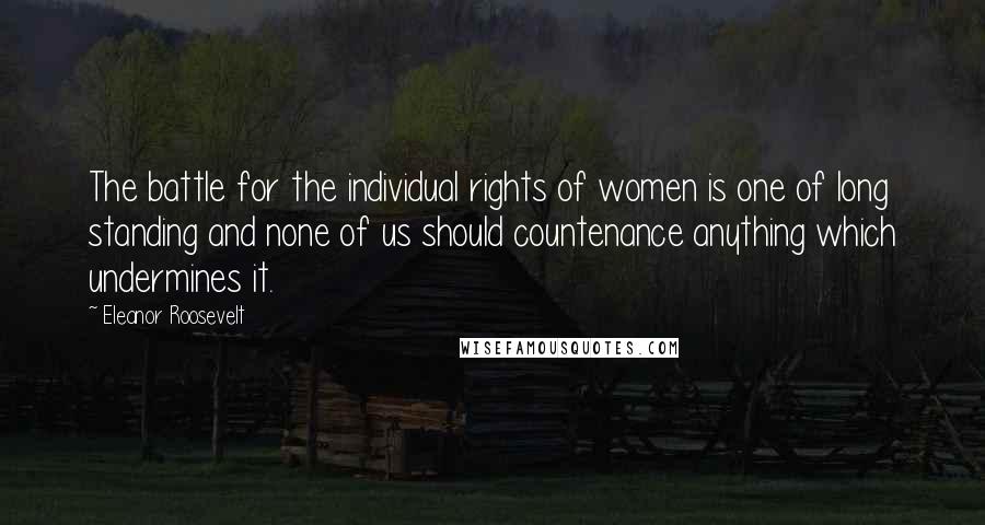 Eleanor Roosevelt Quotes: The battle for the individual rights of women is one of long standing and none of us should countenance anything which undermines it.