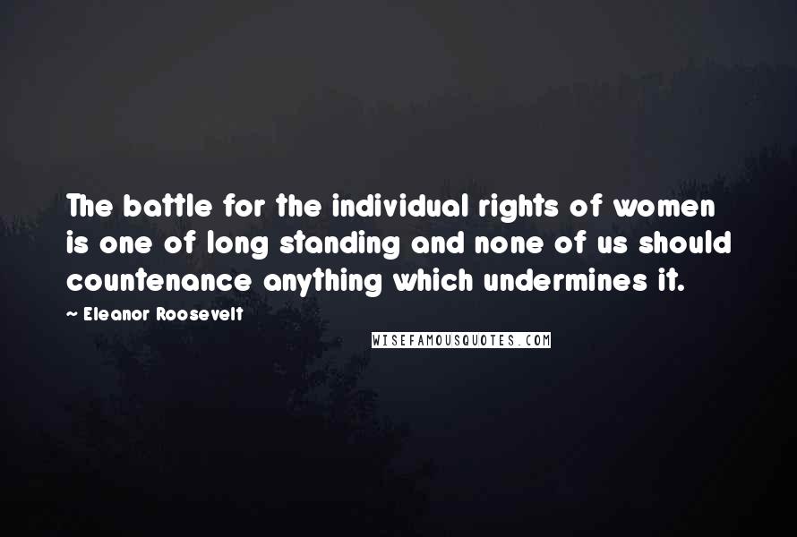 Eleanor Roosevelt Quotes: The battle for the individual rights of women is one of long standing and none of us should countenance anything which undermines it.