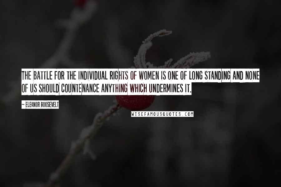 Eleanor Roosevelt Quotes: The battle for the individual rights of women is one of long standing and none of us should countenance anything which undermines it.