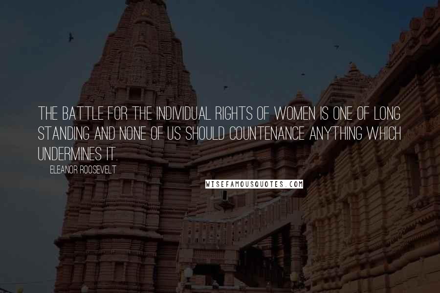 Eleanor Roosevelt Quotes: The battle for the individual rights of women is one of long standing and none of us should countenance anything which undermines it.