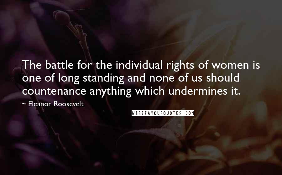 Eleanor Roosevelt Quotes: The battle for the individual rights of women is one of long standing and none of us should countenance anything which undermines it.
