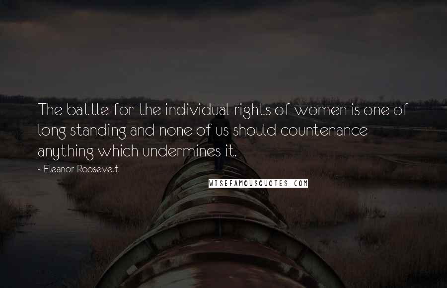 Eleanor Roosevelt Quotes: The battle for the individual rights of women is one of long standing and none of us should countenance anything which undermines it.