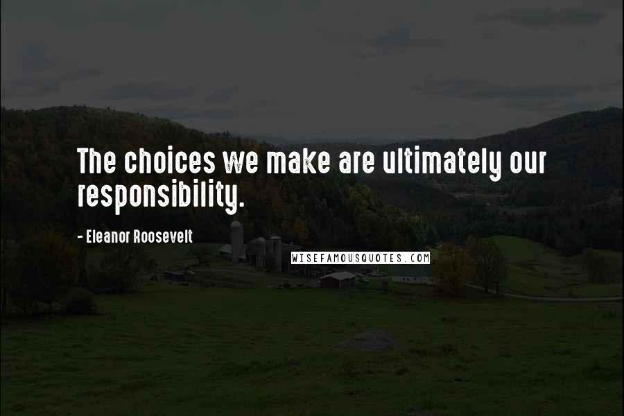 Eleanor Roosevelt Quotes: The choices we make are ultimately our responsibility.
