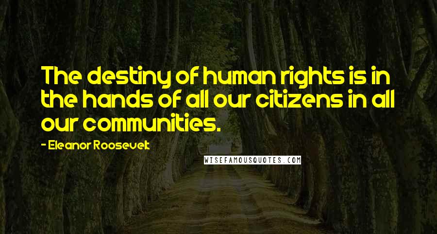 Eleanor Roosevelt Quotes: The destiny of human rights is in the hands of all our citizens in all our communities.