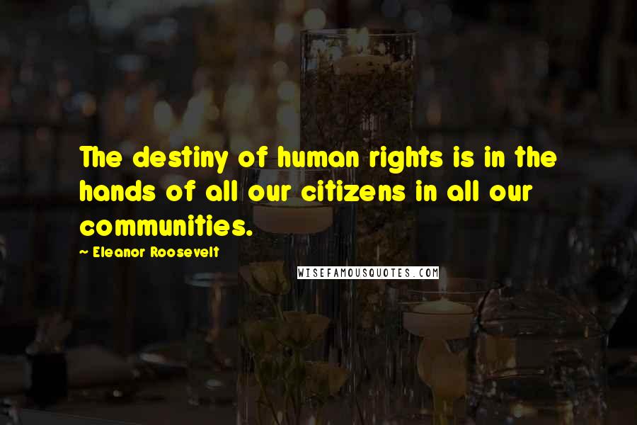 Eleanor Roosevelt Quotes: The destiny of human rights is in the hands of all our citizens in all our communities.