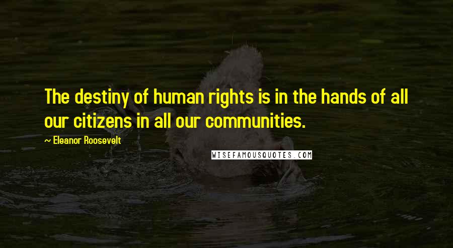 Eleanor Roosevelt Quotes: The destiny of human rights is in the hands of all our citizens in all our communities.