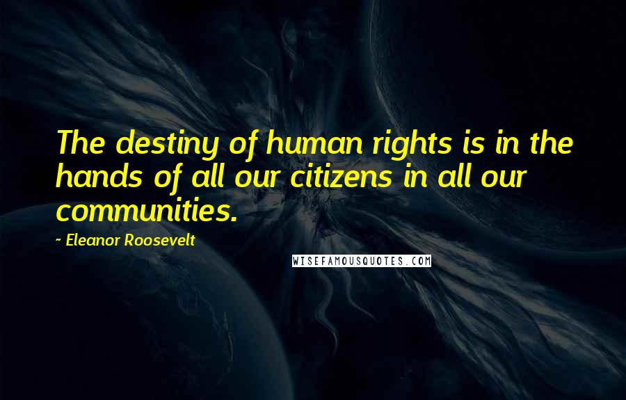 Eleanor Roosevelt Quotes: The destiny of human rights is in the hands of all our citizens in all our communities.